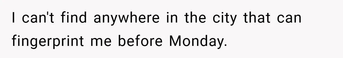 I can't find anywhere in the city that can fingerprint me before Monday.