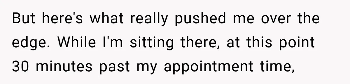 But here's what really pushed me over the edge. While I'm sitting there, at this point 30 minutes past my appointment time,