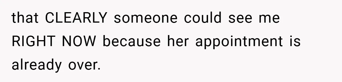 that CLEARLY someone could see me RIGHT NOW because her appointment is already over.