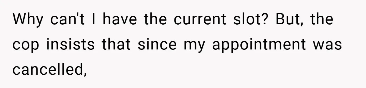 Why can't I have the current slot? But, the cop insists that since my appointment was cancelled,