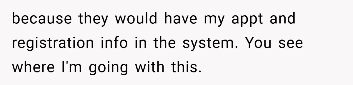 because they would have my appt and registration info in the system. You see where I'm going with this.
