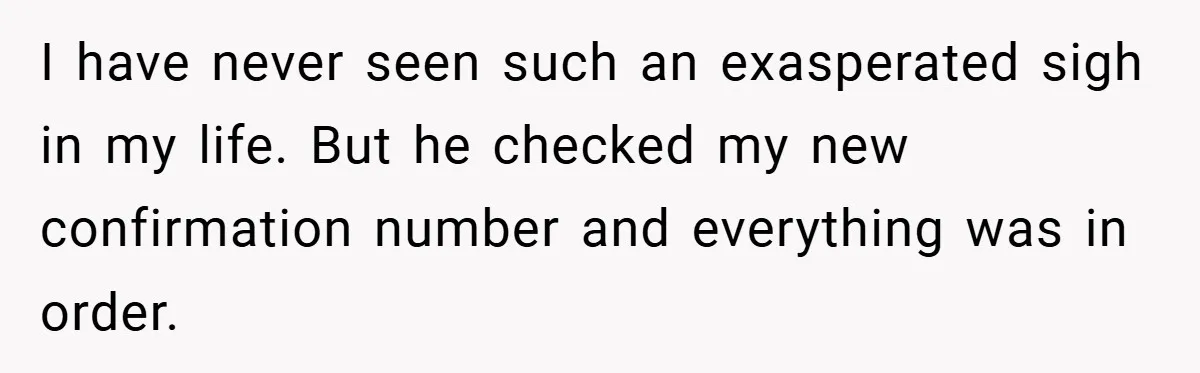 I have never seen such an exasperated sigh in my life. But he checked my new confirmation number and everything was in order.