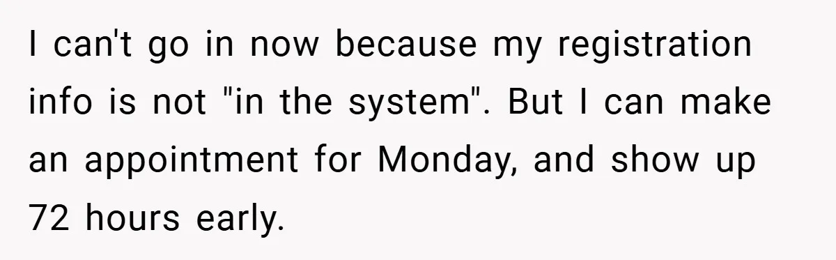 I can't go in now because my registration info is not "in the system". But I can make an appointment for Monday, and show up 72 hours early.