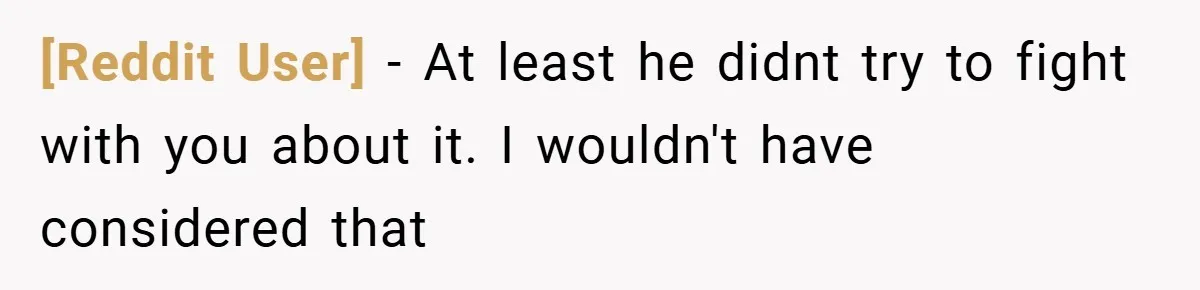 [Reddit User] − At least he didnt try to fight with you about it. I wouldn't have considered that