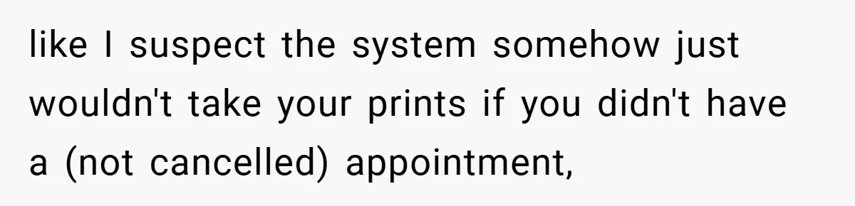like I suspect the system somehow just wouldn't take your prints if you didn't have a (not cancelled) appointment,
