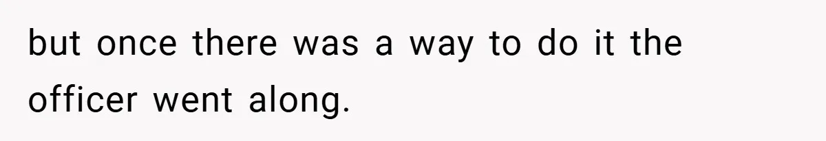 but once there was a way to do it the officer went along.