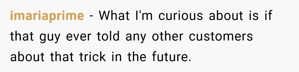 imariaprime − What I'm curious about is if that guy ever told any other customers about that trick in the future.