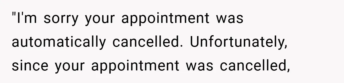 "I'm sorry your appointment was automatically cancelled. Unfortunately, since your appointment was cancelled,