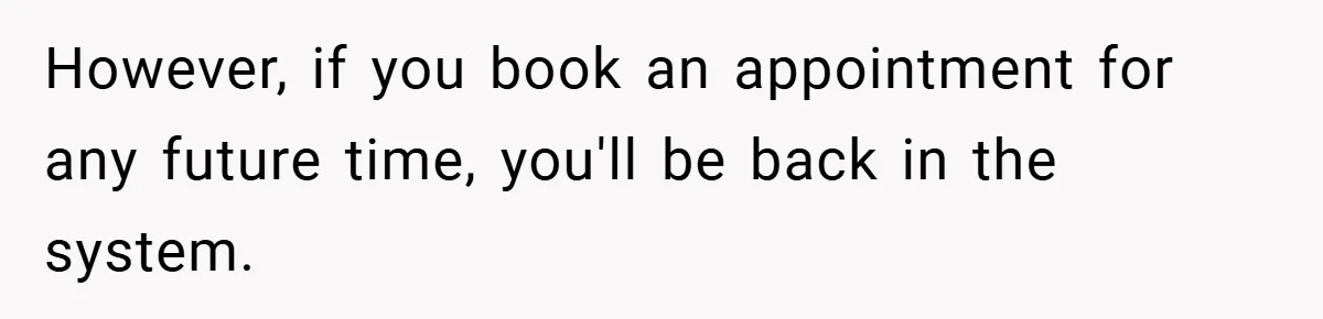 However, if you book an appointment for any future time, you'll be back in the system.