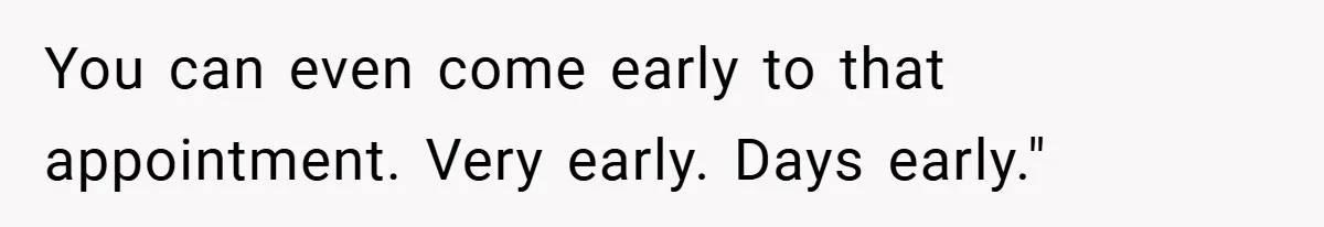 You can even come early to that appointment. Very early. Days early."