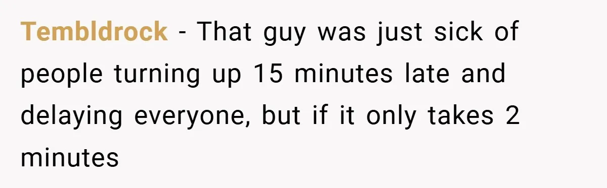 Tembldrock − That guy was just sick of people turning up 15 minutes late and delaying everyone, but if it only takes 2 minutes
