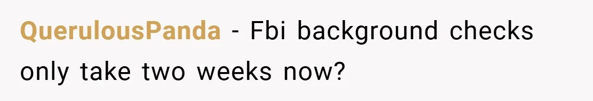 QuerulousPanda − Fbi background checks only take two weeks now?