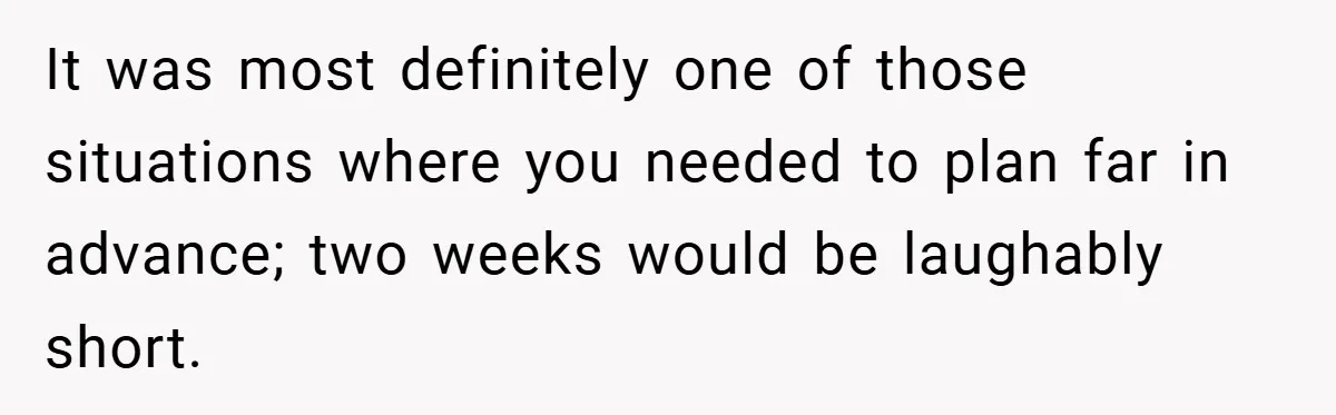 It was most definitely one of those situations where you needed to plan far in advance; two weeks would be laughably short.