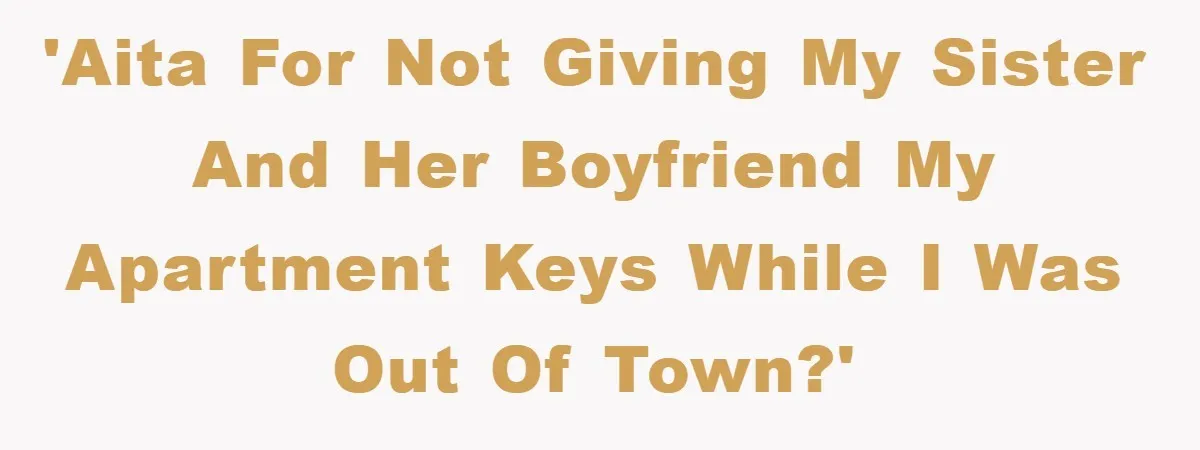 'AITA for not giving my sister and her boyfriend my apartment keys while I was out of town?'