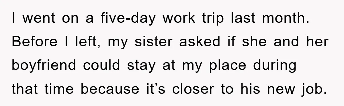 I went on a five-day work trip last month. Before I left, my sister asked if she and her boyfriend could stay at my place during that time because it’s...