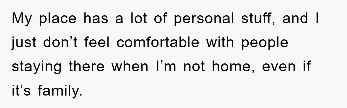 My place has a lot of personal stuff, and I just don’t feel comfortable with people staying there when I’m not home, even if it’s family.