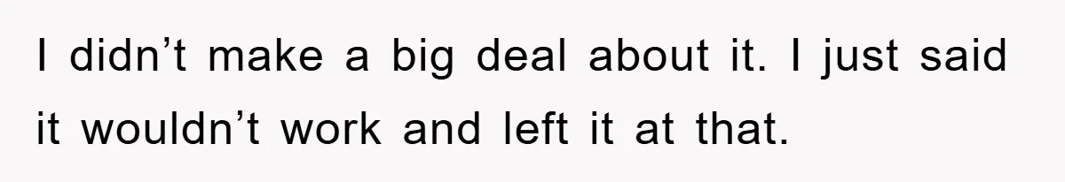 I didn’t make a big deal about it. I just said it wouldn’t work and left it at that.