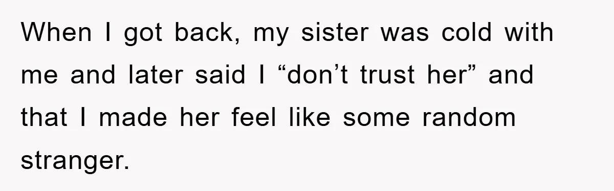 When I got back, my sister was cold with me and later said I “don’t trust her” and that I made her feel like some random stranger.