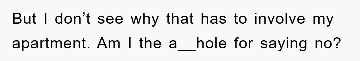 But I don’t see why that has to involve my apartment. Am I the a__hole for saying no?
