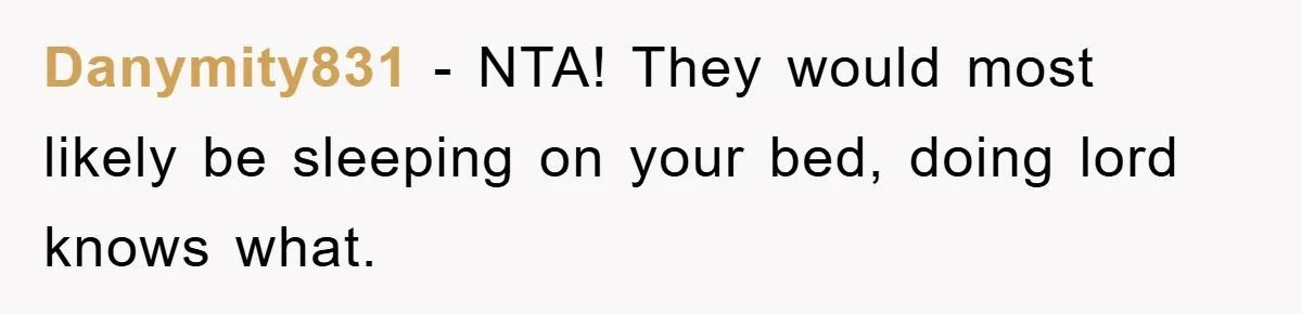 Danymity831 − NTA! They would most likely be sleeping on your bed, doing lord knows what.
