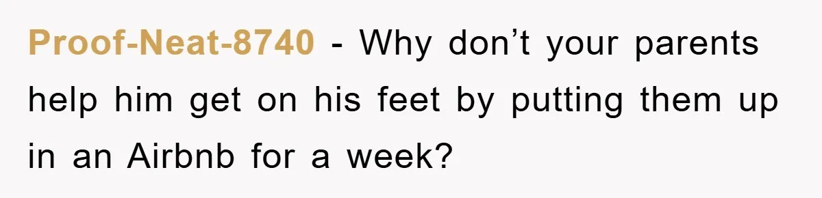 Proof-Neat-8740 − Why don’t your parents help him get on his feet by putting them up in an Airbnb for a week?