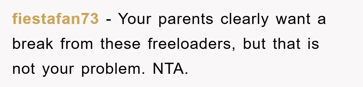 fiestafan73 − Your parents clearly want a break from these freeloaders, but that is not your problem. NTA.