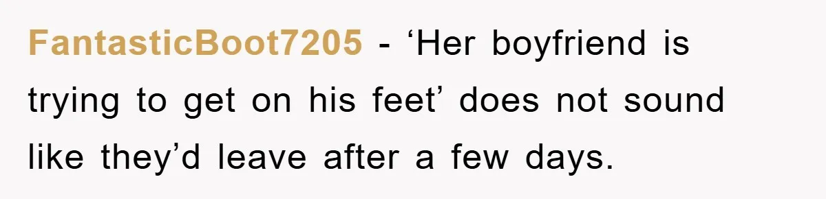 FantasticBoot7205 − ‘Her boyfriend is trying to get on his feet’ does not sound like they’d leave after a few days.