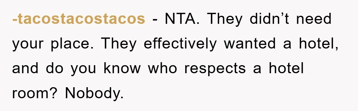 -tacostacostacos − NTA. They didn’t need your place. They effectively wanted a hotel, and do you know who respects a hotel room? Nobody.