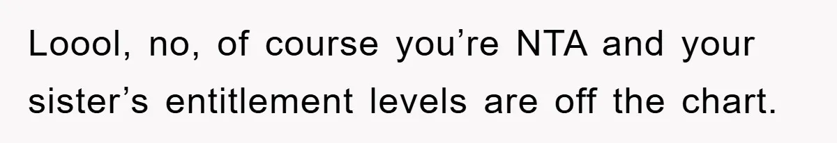 Loool, no, of course you’re NTA and your sister’s entitlement levels are off the chart.