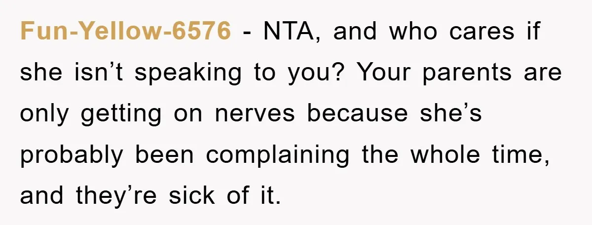 Fun-Yellow-6576 − NTA, and who cares if she isn’t speaking to you? Your parents are only getting on nerves because she’s probably been complaining the whole time, and they’re sick...