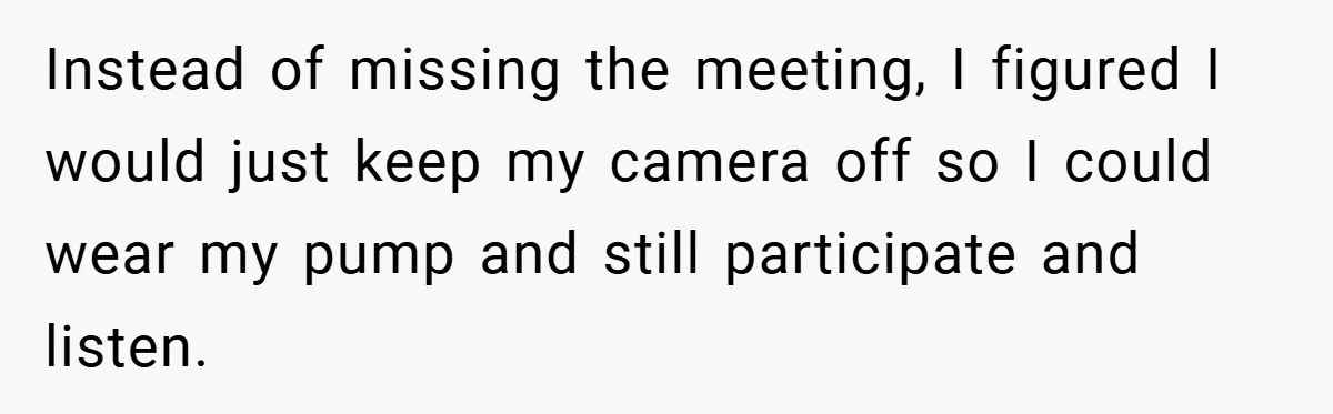 Boss Insists Everyone’s Camera Must Stay On, So This Mom Turns Hers On While Pumping Instead of missing the meeting, I figured I would just keep my camera off so I could wear my pump and still participate and listen.
