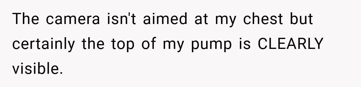 Boss Insists Everyone’s Camera Must Stay On, So This Mom Turns Hers On While Pumping The camera isn't aimed at my chest but certainly the top of my pump is CLEARLY visible.