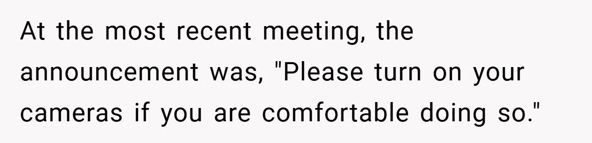 Boss Insists Everyone’s Camera Must Stay On, So This Mom Turns Hers On While Pumping At the most recent meeting, the announcement was, "Please turn on your cameras if you are comfortable doing so."