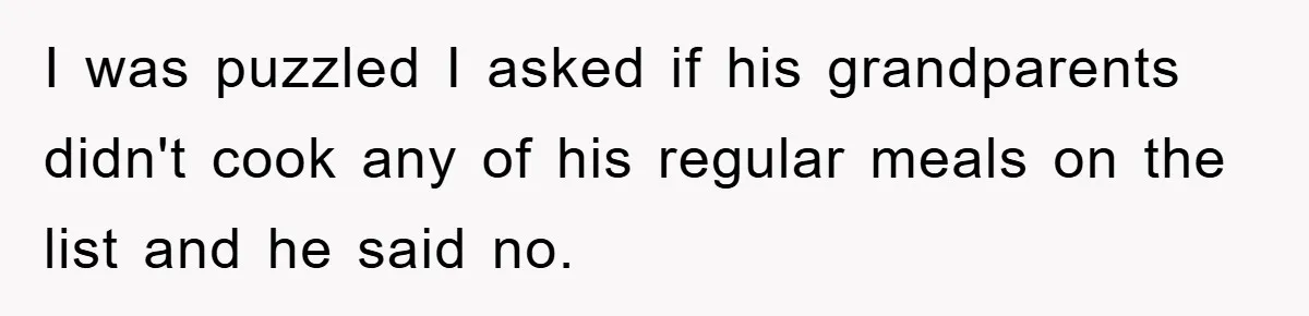 I was puzzled I asked if his grandparents didn't cook any of his regular meals on the list and he said no.