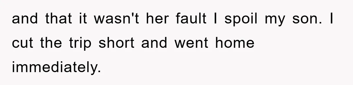 and that it wasn't her fault I spoil my son. I cut the trip short and went home immediately.