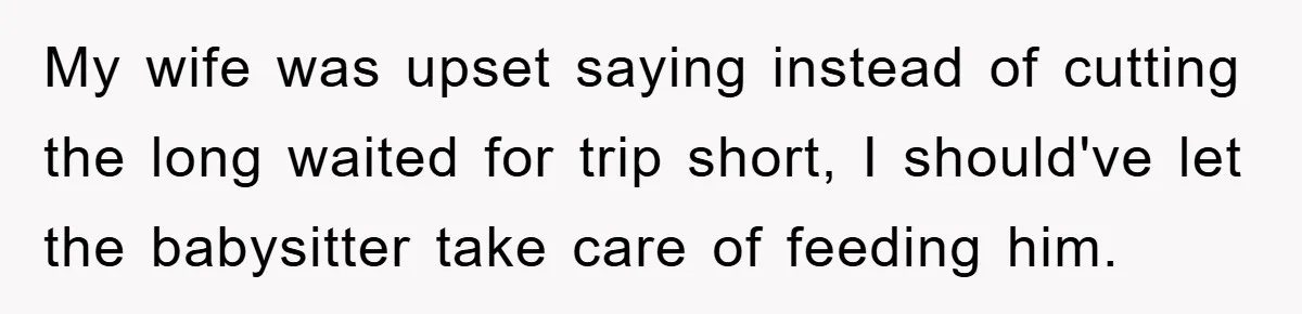 My wife was upset saying instead of cutting the long waited for trip short, I should've let the babysitter take care of feeding him.