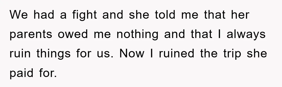 We had a fight and she told me that her parents owed me nothing and that I always ruin things for us. Now I ruined the trip she paid for.