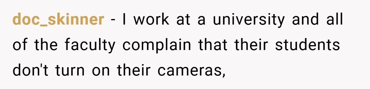 Boss Insists Everyone’s Camera Must Stay On, So This Mom Turns Hers On While Pumping doc_skinner − I work at a university and all of the faculty complain that their students don't turn on their cameras,