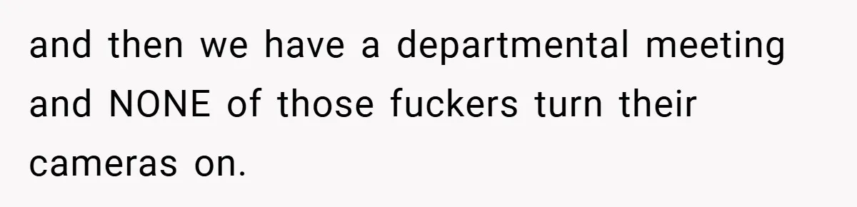 Boss Insists Everyone’s Camera Must Stay On, So This Mom Turns Hers On While Pumping and then we have a departmental meeting and NONE of those fuckers turn their cameras on.