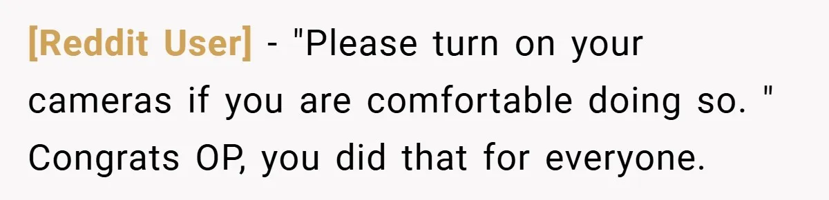[Reddit User] − "Please turn on your cameras if you are comfortable doing so. " Congrats OP, you did that for everyone.