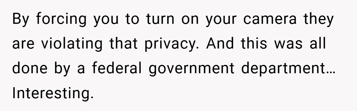 Boss Insists Everyone’s Camera Must Stay On, So This Mom Turns Hers On While Pumping By forcing you to turn on your camera they are violating that privacy. And this was all done by a federal government department… Interesting.