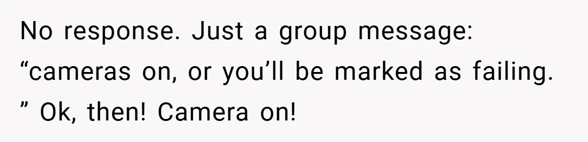 Boss Insists Everyone’s Camera Must Stay On, So This Mom Turns Hers On While Pumping No response. Just a group message: “cameras on, or you’ll be marked as failing. ” Ok, then! Camera on!