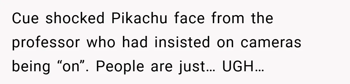 Boss Insists Everyone’s Camera Must Stay On, So This Mom Turns Hers On While Pumping Cue shocked Pikachu face from the professor who had insisted on cameras being “on”. People are just… UGH…