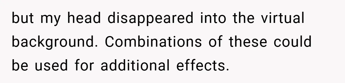 Boss Insists Everyone’s Camera Must Stay On, So This Mom Turns Hers On While Pumping but my head disappeared into the virtual background. Combinations of these could be used for additional effects.