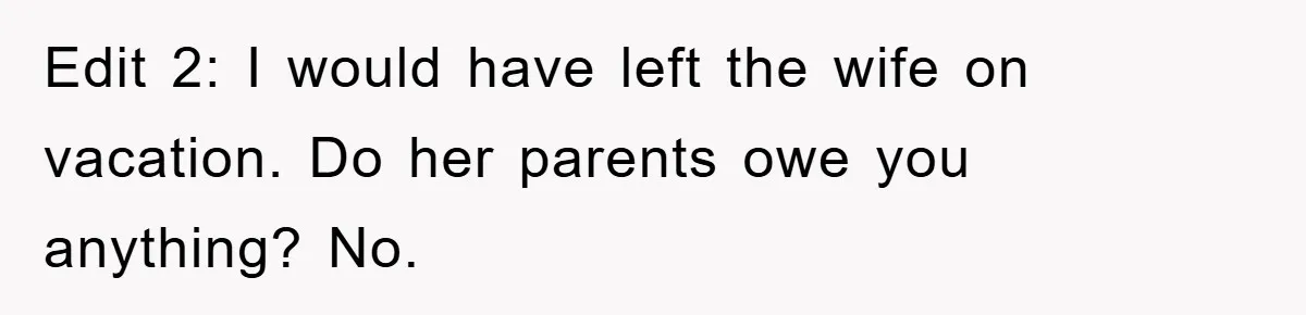 Edit 2: I would have left the wife on vacation. Do her parents owe you anything? No.