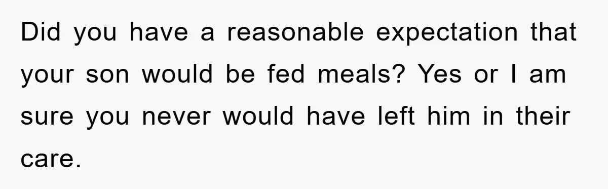 Did you have a reasonable expectation that your son would be fed meals? Yes or I am sure you never would have left him in their care.