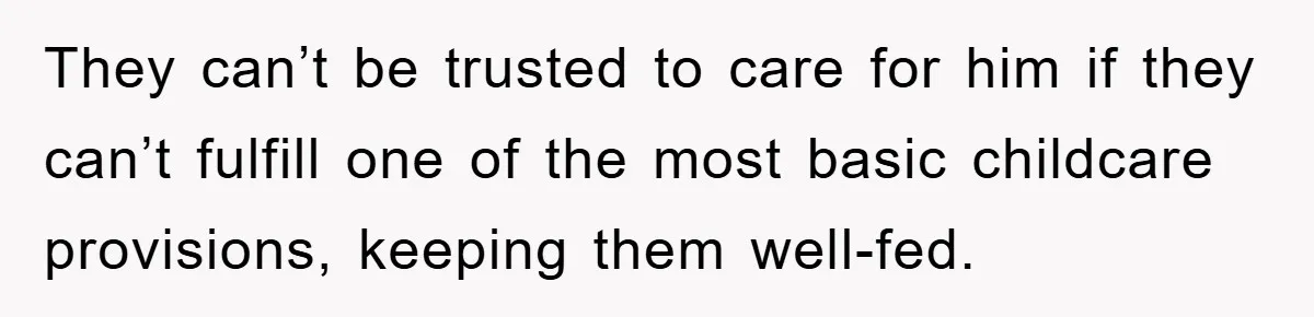 They can’t be trusted to care for him if they can’t fulfill one of the most basic childcare provisions, keeping them well-fed.