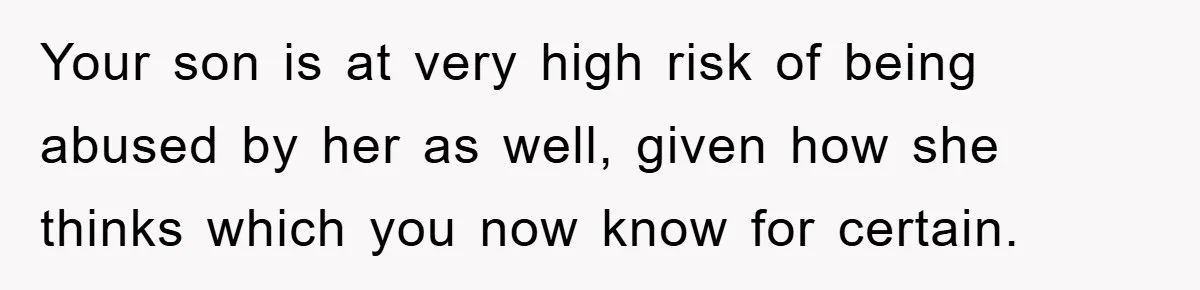 Your son is at very high risk of being abused by her as well, given how she thinks which you now know for certain.