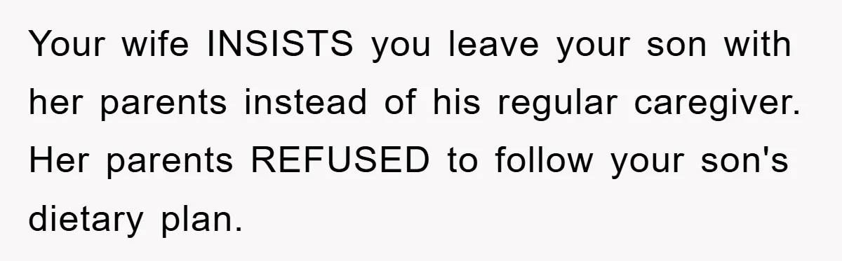 Your wife INSISTS you leave your son with her parents instead of his regular caregiver. Her parents REFUSED to follow your son's dietary plan.