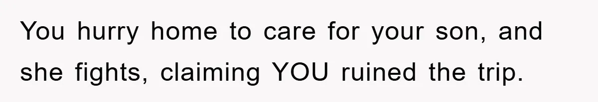You hurry home to care for your son, and she fights, claiming YOU ruined the trip.